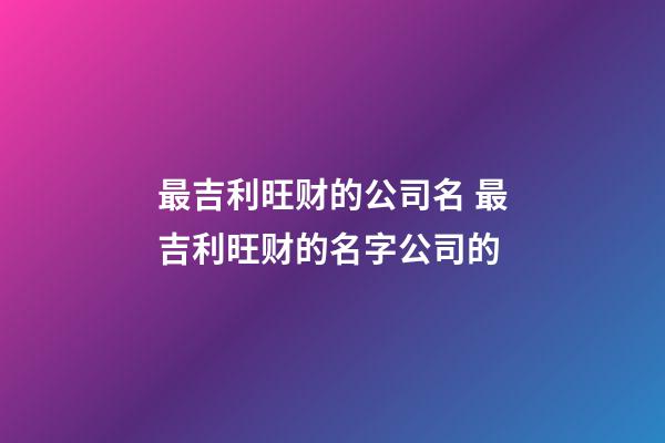 最吉利旺财的公司名 最吉利旺财的名字公司的-第1张-公司起名-玄机派
